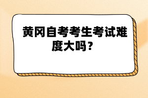 黃岡自考考生考試難度大嗎？