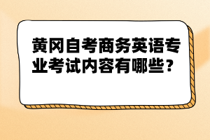 黃岡自考商務(wù)英語專業(yè)考試內(nèi)容有哪些？