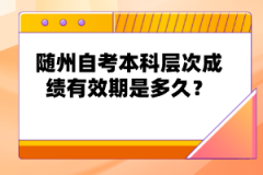 隨州自考本科層次成績(jī)有效期是多久？