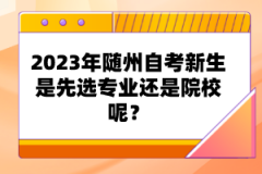 2023年隨州自考新生是先選專業(yè)還是院校呢？