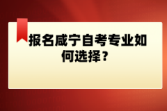 報名咸寧自考專業(yè)如何選擇？