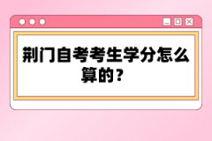 荊門自考考生學(xué)分怎么算的？