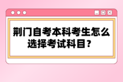 荊門自考本科考生怎么選擇考試科目？