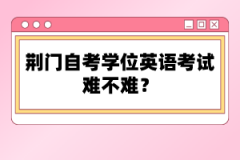 荊門自考學(xué)位英語(yǔ)考試難不難？