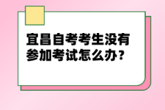 宜昌自考考生沒有參加考試怎么辦？