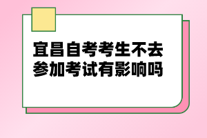 宜昌自考考生不去參加考試有影響嗎？