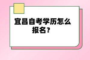 宜昌自考學(xué)歷怎么報(bào)名？