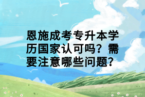 恩施成考專升本學歷國家認可嗎？需要注意哪些問題？