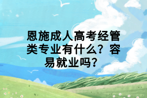 恩施成人高考經(jīng)管類專業(yè)有什么？容易就業(yè)嗎？