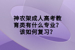 神農(nóng)架成人高考教育類有什么專業(yè)？該如何復(fù)習(xí)？