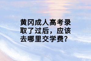 黃岡成人高考錄取了過后，應(yīng)該去哪里交學(xué)費？