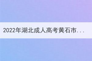 2022年湖北成人高考黃石市考區(qū)溫馨提示