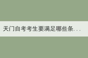 天門自考考生要滿足哪些條件才能申請(qǐng)畢業(yè)證？